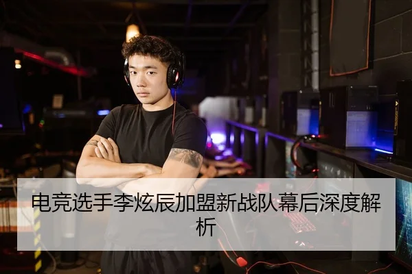 电竞选手李炫辰加盟新战队幕后深度解析